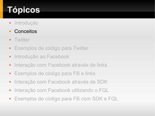 Tópicos
   Introdução
   Conceitos
   Twitter
   Exemplos de código para Twitter
   Introdução ao Facebook
   Interação com Facebook através de links
   Exemplos de código para FB e links
   Interação com Facebook através de SDK
   Interação com Facebook utilizando o FQL
   Exemplos de código para FB com SDK e FQL
 