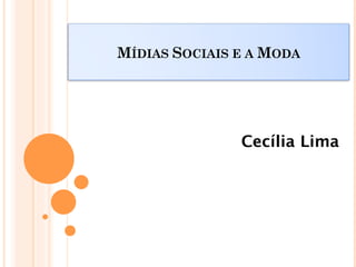 MÍDIAS SOCIAIS E A MODA




               Cecília Lima
 