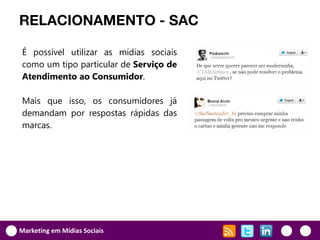 RELACIONAMENTO - SAC

É possível utilizar as mídias sociais
como um tipo particular de Serviço de
Atendimento ao Consumidor.

Mais que isso, os consumidores já
demandam por respostas rápidas das
marcas.




Marketing em Mídias Sociais
 