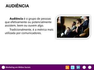 AUDIÊNCIA

     Audiência é o grupo de pessoas
que efetivamente ou potencialmente
assistem, leem ou ouvem algo.
     Tradicionalmente, é a métrica mais
utilizada por comunicadores.




Marketing em Mídias Sociais
 