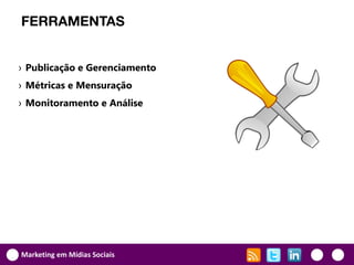 FERRAMENTAS


› Publicação e Gerenciamento
› Métricas e Mensuração
› Monitoramento e Análise




Marketing em Mídias Sociais
 