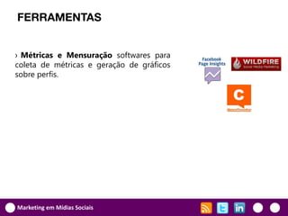 FERRAMENTAS


› Métricas e Mensuração softwares para
coleta de métricas e geração de gráficos
sobre perfis.




Marketing em Mídias Sociais
 