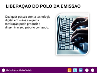 LIBERAÇÃO DO PÓLO DA EMISSÃO

Qualquer pessoa com a tecnologia
digital em mãos e alguma
motivação pode produzir e
disseminar seu próprio conteúdo.




Marketing em Mídias Sociais
 