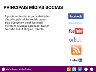 PRINCIPAIS MÍDIAS SOCIAIS
É preciso entender as particularidades
das principais mídias sociais usadas
pelo público em geral. No Brasil,
merecem destaque Facebook, Twitter,
YouTube, Orkut, Blogs e LinkedIn.




Marketing em Mídias Sociais
 