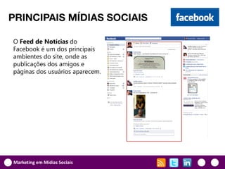 PRINCIPAIS MÍDIAS SOCIAIS

O Feed de Notícias do
Facebook é um dos principais
ambientes do site, onde as
publicações dos amigos e
páginas dos usuários aparecem.




Marketing em Mídias Sociais
 
