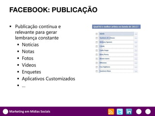FACEBOOK: PUBLICAÇÃO

 Publicação contínua e
  relevante para gerar
  lembrança constante
    Notícias
    Notas
    Fotos
    Vídeos
    Enquetes
    Aplicativos Customizados
    …




Marketing em Mídias Sociais
 