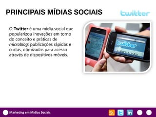 PRINCIPAIS MÍDIAS SOCIAIS

O Twitter é uma mídia social que
popularizou inovações em torno
do conceito e práticas de
microblog: publicações rápidas e
curtas, otimizadas para acesso
através de dispositivos móveis.




Marketing em Mídias Sociais
 