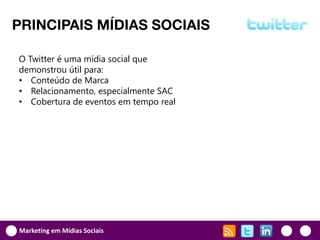 PRINCIPAIS MÍDIAS SOCIAIS

O Twitter é uma mídia social que
demonstrou útil para:
• Conteúdo de Marca
• Relacionamento, especialmente SAC
• Cobertura de eventos em tempo real




Marketing em Mídias Sociais
 