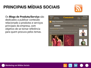 PRINCIPAIS MÍDIAS SOCIAIS

Os Blogs de Produto/Serviço são
dedicados a publicar conteúdo
relacionado a produtos e serviços
principais da empresa, com
objetivo de se tornar referência
para quem procura pelos temas.




Marketing em Mídias Sociais
 