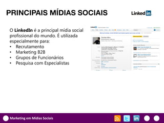 PRINCIPAIS MÍDIAS SOCIAIS

O LinkedIn é a principal mídia social
profissional do mundo. É utilizada
especialmente para:
• Recrutamento
• Marketing B2B
• Grupos de Funcionários
• Pesquisa com Especialistas




Marketing em Mídias Sociais
 
