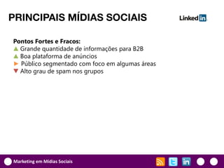 PRINCIPAIS MÍDIAS SOCIAIS

Pontos Fortes e Fracos:
▲ Grande quantidade de informações para B2B
▲ Boa plataforma de anúncios
► Público segmentado com foco em algumas áreas
▼ Alto grau de spam nos grupos




Marketing em Mídias Sociais
 