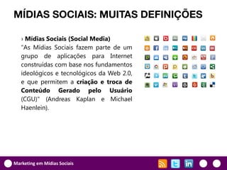 MÍDIAS SOCIAIS: MUITAS DEFINIÇÕES

   › Mídias Sociais (Social Media)
   "As Mídias Sociais fazem parte de um
   grupo de aplicações para Internet
   construídas com base nos fundamentos
   ideológicos e tecnológicos da Web 2.0,
   e que permitem a criação e troca de
   Conteúdo Gerado pelo Usuário
   (CGU)" (Andreas Kaplan e Michael
   Haenlein).




Marketing em Mídias Sociais
 