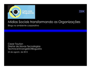 Midias Sociais transformando as Organizações
Blogs no ambiente corporativo




Cezar Taurion
Diretor de Novas Tecnologias
Technical Evangelist/Blogueiro
25 de agosto de 2012
 