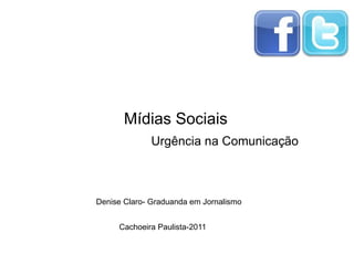 Mídias Sociais
              Urgência na Comunicação



Denise Claro- Graduanda em Jornalismo


     Cachoeira Paulista-2011
 