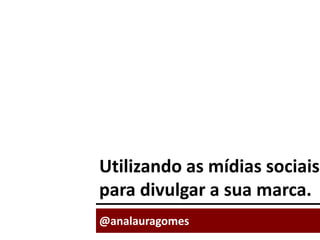 Utilizando as mídias sociais para divulgar a sua marca. @analauragomes 