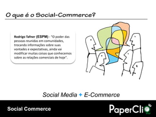 Rodrigo Tafner (ESPM) - “O poder das
  pessoas reunidas em comunidades,
  trocando informações sobre suas
  vontades e expectativas, ainda vai
  modificar muitas coisas que conhecemos
  sobre as relações comerciais de hoje".




                    Social Media + E-Commerce

Social Commerce
 