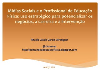 Rita de Cássia Garcia Verenguer

                @ritaveren
http://pensandoaeducacaofisica.blogspot.com




                Março 2011
 