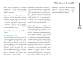 Mídias Sociais e Eleições 2010


ficadas como conversações. No segundo        O conteúdo das mensagens, por sua vez,           ator político com vontade de interagir com
momento, de 13 a 20 de setembro, sua par-    evidencia diferenças entre a apropriação         as pessoas e promover debates, o Twitter
ticipação caiu para 74 mensagens, sendo      da ferramenta pelos candidatos. José Serra       pode ser um importante instrumento para
33,8% de conversas.                          tentou uma aproximação com outros usu-           incentivar a participação política.
                                             ários a partir de conversas com conteúdo
Opinião sobre temas e fatos políticos e in-  não político, comentando assuntos como
formações sobre o programa de governo        futebol, filmes e livros, e falando sobre gos-
do partido foram os assuntos mais comen-     tos pessoais. Com isso ele tenta produzir a
tados, totalizando 41,1% das conversas.      sua imagem “na intimidade”, utilizando o
Em seguida, aparecem as conversas sobre      artifício de parecer não ter artifício.
a campanha e eleições (25,2%), agradeci-
mentos à manifestações de apoio (20,56%) Já Marina Silva apostou na mobilização da
e outros assuntos (13,08%).                 militância e simpatizantes, convidando os                                                      115
                                            usuários a participarem de debates e even-
Os resultados obtidos estão sintetizados na tos, e oferecendo informações sobre ma-
Tabela 1.                                   teriais de campanhas, comitês e agenda de
                                            compromissos. Enquanto Plínio Arruda
Considerações Finais                        tentou ganhar o voto dos seguidores atra-
Este artigo procurou analisar o uso do vés da exposição de opiniões e argumentos.
Twitter nas campanhas online dos prin- O grande número de conversas do candida-
cipais candidatos à presidência no último to com este conteúdo se deu também pelo
pleito, no que diz respeito ao grau de in- fato dele ter concedido entrevistas na rede e
teração entre eles e outros usuários e ao promovido debates online no Twitter, com
tipo de conteúdo das conversações. Os dia e horário previamente marcados.
resultados obtidos mostram que, com Afora uma ou outra gafe cometida pelos
exceção de Dilma Rousseff, os candida- candidatos no Twitter, o uso da ferramenta
tos exploraram o potencial de interativi- durante as campanhas comprovou o seu po-
dade da ferramenta, com destaque para tencial para engajar pessoas a participarem
Marina Silva e Plínio Arruda.               dos processos políticos. Nas mãos de um
 