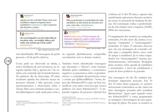 evidente em 11 dos 20 tuítes, e apenas uma
                                                                                                                                           manifestação apresentou discurso positivo,
                                                                                                                                           de crença no potencial de mudança da elei-
                                                                                                                                           ção. Tal constatação indica a predominân-
                                                                                                                                           cia de uma relação forte e negativa (ALDÉ,
                                                                                                                                           2004) dos internautas.

                                                                                                                                           O engajamento dos usuários na campanha,
                                                                                                                                           entretanto, foi alto neste dia. Juntas, as ca-
                                                                                                                                           tegorias “campanha” e “metacampanha”
                                                                                                                                           acumulam 16 tuítes. É relevante observar
                                                                                                                                           que, nas seis mensagens de conteúdo vol-
                                                                                                                                           tado para a campanha direta, cinco eram
      ram identificadas 288 mensagens de perfis no segundo, @stellasoaress8 compartilha
                                                                                                                                           de ataque a candidatos. Já os tuítes enqua-
      pessoais e 62 de perfis coletivos.        sua indecisão com os demais usuários.
                                                                                                                                           drados em “metacampanha” traziam, pre-
130                                                                                                                                        dominantemente, informações divulgadas
      Como pode ser observado na tabela, a                              Também foram identificadas mensagens
                                                                                                                                           pelos usuários sobre agenda de candidatos
      maior incidência de posts aconteceu na ca-                        que discutiam o “aborto”, tema bastante
                                                                                                                                           e testemunhos a favor de candidaturas a
      tegoria opinião/fala e, apenas em 3 de ou-                        debatido pelos candidatos, e comentários
                                                                                                                                           partir de feitos políticos no passado.
      tubro, este conteúdo não foi predominante.                        negativos ou pejorativos sobre os presiden-
      No primeiro dia de observação, 20 tuítes                          ciáveis e a veracidade das promessas, como
                                                                                                                                           Nas mensagens do dia 28, também pre-
      revelaram opinião dos eleitores acerca do                         o escrito por @MoacirRNeto: “nossa, de-
                                                                                                                                           dominam impressões pessoais. Em 10
      processo eleitoral e falas pessoais, como                         pois das #eleições2010 o país vai ficar ma-
                                                                                                                                           dos 22 tuítes desta categoria, os usuários
      questionamentos e observações sobre a                             ravilhoso com tanta coisa boa que nossos
                                                                                                                                           acrescentam comentários ao dar retweet em
      eleição. Dois casos chamam atenção: a usu-                        políticos vão fazer #ahnãosério?”9. A im-
                                                                                                                                           duas mensagens postadas pelo jornalista
      ária @laeliagiacon7 pede ajuda para votar e,                      pressão negativa do processo eleitoral fica
                                                                                                                                           @marcelotas: “quem quer segundo turno
                                                                                                                                           nas #eleições2010” e outra, perguntando
                                                                        8 http://twitter.com/stellasoaress/statuses/25728722174 (acesso:
                                                                        22/11/2010)                                                        as vantagens e desvantagens de uma segun-
      7 http://twitter.com/laeliagiacon/statuses/25730296915 (acesso:   9 http://twitter.com/stellasoaress/statuses/25728722174 (acesso:   da etapa do pleito. Na terça, os usuários se
      22/11/2010)                                                       22/11/2010)
 