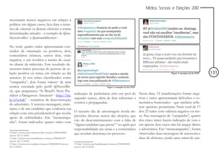 Mídias Sociais e Eleições 2010


mostraram menos negativos em relação à
política: em alguns casos, fica clara a tenta-
tiva de orientar os demais eleitores a tomar
determinadas atitudes - a exemplo de @na-
thyscarvalho10 e @amandabentes11.

No total, quatro tuítes apresentaram con-
teúdos de orientação ou positivos, dois,
comentários irônicos, outros dois, visão
negativa, e um revelava a tensão do usuá-
rio diante da indecisão. Este resultado de-
monstra maior presença de pessoas de re-
lação positiva ou tensa, em relação ao dia                                                                                                                  131
anterior. Já nos tuítes classificados como
“campanha”, dois foram retweets12 de uma
notícia veiculada pelo perfil @NewsWe-
ek, que perguntava “Is Brazil’s Next Pre-
sident a Dangerous Amateur? - http://bit.                       indicação de preferência (três em prol do Nesta data, 12 manifestações foram nega-
ly/a7uAnk” - tentativas de desconstrução                        segundo turno), além de dois referentes a tivas e cinco apresentaram deboches e co-
                                                                eventos e propagandas.                      mentários humorados - que também refle-
do adversário. A terceira mensagem, entre-
                                                                                                            tem opiniões pessimistas. Num total de 17
tanto, é de um candidato que evidencia sua
relação com uma presidenciável que recebe                       O terceiro dia de amostragem revela im- dos 25 tuítes com valência negativa ou ten-
apoio de celebridades. Em “metacampa-                           pressões diversas acerca das eleições, que sa. Nas mensagens de “campanha”, quatro
nha”, foram indexados quatro tuítes com                         vão do descontentamento com a falta de dos cinco tuítes fazem indicação de voto e
                                                                “algum candidato que preste”13 ao apelo por em apenas dois casos não há ataque direto
                                                                responsabilidade nas urnas e a comentários a adversários. Em “metacampanha”, foram
10 http://twitter.com/nathyscarvalho/statuses/25829169868
(acesso: 22/11/2010)
                                                                que revelam descrença no processo.          observadas duas mensagens de assessoria e
11 http://twitter.com/amandabentes/statuses/25828467057                                                     duas de eleitores, sendo uma retweet de can-
(acesso: 22/11/2010)
12 http://twitter.com/cacildanc/statuses/25828240518 (acesso:   13 http://twitter.com/kamillaramiro/statuses/25928545269
22/11/2010)                                                     (acesso: 22/11/2010)
 