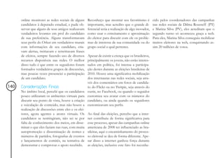 online monitorei as redes sociais de alguns      Reconheço que mostrar seu favoritismo é          cido pelos coordenadores das campanhas
      candidatos à deputado estadual, e pude ob-       importante, mas acredito que o grande di-        nas redes sociais de Dilma Rousseff (PT)
      servar que alguns de seus amigos realizavam      ferencial seria a realização de algo inovador,   e Marina Silva (PV), eles acreditam que o
      verdadeiros levantes em prol do candidato        como usar o estreitamento e aproximação          segundo turno só aconteceu graça a web.
      de sua preferência. Alguns transformavam         do eleitor para discutir com ele os proble-      Para eles, Marina Silva conseguiu mobilizar
      seus perfis do Orkut em verdadeiros murais       mas de interesse de sua comunidade ou do         muitos eleitores na web, conquistando as-
      com informações de seu candidato, cria-          grupo social a qual pertence.                    sim 20 milhões de votos.
      vam alertas, twittavam e retwittavam frases
      de efeitos, sempre fazendo uso de diversos       Apesar de existir a crença que os brasileiros,
      recursos disponíveis nas redes. O melhor         principalmente os jovens, não estão interes-
      disso tudo é que entre os seguidores foram       sados em política, foi intensa a participa-
      formados verdadeiros grupos de discussões,       ção destes durante as eleições brasileiras de
      mas poucas vezes presenciei a participação       2010. Houve uma significativa mobilização
      de um candidato.                                 dos internautas nas redes sociais, seja atra-
                                                       vés dos comentários em fotos de candida-
140   Considerações Finais                             to do Flickr ou no Twitpic, seja através do
      No âmbito local, percebi que os candidatos       curtir, no Facebook, ou quando o seguidor
      pouco utilizaram os ambientes virtuais para      customiza seu avatar com os números do
      discutir seu ponto de vista, houve a criação     candidato, ou ainda quando os seguidores
      e veiculação de conteúdo, mas não houve a        customizavam seu perfis.
      realização de discussões entre eles e os elei-
      tores, agora agentes e atores virtuais. Os       Ao final das eleições, percebo que a inter-
      candidatos se restringiram, não sei se por       net contribuiu de forma significativa para
      falta de conhecimento dos meios, em disse-       esse processo, apesar das campanhas online
      minar o que eles faziam nas ruas, com muita      americana de 2008 ter influenciado as bra-
      autopromoção e disseminação de nomes e           sileiras, aqui o encaminhamento do proces-
      números de partidos, fotografias de eventos      so eleitoral se deu de forma diferente. Ape-
      e lançamentos de comitês, na tentativa de        sar disso a internet ganhou força durante
      demonstrar e comprovar o apoio recebido.         as eleições, inclusive este fato foi reconhe-
 