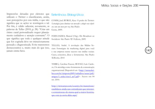 Mídias Sociais e Eleições 2010


Impressões deixadas por eleitores que         Referências Bibliográficas
utilizam o Twitter e classificaram, assim,
suas percepções por esta mídia, o que não     COMM, Joel; BURGE, Ken. O poder do Twitter:
significa que as ações se restringem a tal.   Estratégias para dominar seu mercado e atingir seus objeti-
Por fim, é válido salientar, novamente, as    vos com um tweet por vez. São Paulo:
palavras de Telles (2010, p. 28): “Criar um   Gente, 2009.
ótimo canal personalizado requer planeja-
mento cuidadoso e atenção constante”. O       FERNANDES, Manoel (Org.). Do Broadcast ao
que significa que toda e qualquer atitude     Socialcast. São Paulo: W3 Editora, 2009.
que for cogitada deve ser minuciosamente
pensada e diagnosticada. Evite transtornos    TELLES, André. A revolução das Mídias So-
desnecessários e, muito mais do que isso,     ciais: Estratégias de marketing digital para você
jamais omita fatos.                           e sua empresa terem sucesso nas mídias sociais.                                                147
                                              Cases, conceitos, dicas e ferramentas. São Paulo:
                                              M.Books, 2010

                                              TERRA, Carolina Frazon; BUENO, Laís Cardo-
                                              zo. Os microblogs como ferramenta de comunicação
                                              organizacional. Disponível em <http://www.abci-
                                              ber.com.br/simposio2009/trabalhos/anais/pdf/
                                              artigos/1_redes/eixo1_art7.pdf>. Acesso em 04
                                              set. 2010.

                                              http://twitoaster.com/country-br/marcelotas/
                                              candidatos-ainda-nao-entenderam-que-internet-
                                              e-comunicacao-de-massa-qual-a-maior-besteira-
                                              que-voce-ja-ouviu-deles-aqui/
 
