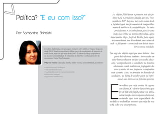 As eleições 2010 foram o primeiro teste dos po-
Política? "E eu com isso?"                                                                             líticos para o jornalismo-cidadão que nós, “con-
                                                                                                      sumidores 2.0”, fazemos nas redes sociais desde
                                                                                                     a popularização das ferramentas de compartilha-
                                                                                                       mento de notícias e de autopublicação. Se antes
                                                                                                          precisávamos ir ao ombudsman para ler uma
Por Samantha Shiraishi                                                                                  visão mais crítica da notícia repercutida, agora
                                                                                                    temos muitos blogs e perfis de Twitter para seguir,
                                                                                                      ora concordando, ora discordando, mas acima de
                                                                                                    tudo - e felizmente - vivenciando um debate inova-
                                                                                                                                dor na nossa sociedade.
                 Jornalista diplomada, com passagens redações em Curitiba e Tóquio, blogueira
                 desde 2005. Mescla a experiência offline com a da coordenação de projetos de
                 mídia social, meio em que atua desde 2007. É editora de blogs corporativos         No auge das eleições sugeri que meus leitores - boa
                 na área de sustentabilidade. É voluntária da SaferNet e embaixadora 2.0 do              parte deles eleitores também - interessados em
                 movimento Todos Para Educação.
                                                                                                      votar bem escolhessem um foco (eu escolhi educa-
                 Palavras-chaves: educação, família, mídias sociais, sustentabilidade, jornalismo    ção) e acompanhassem os candidatos na temática
                 www.twitter.com/avidaquer
                                                                                                       selecionada, sendo também um propagador dos
                 www.samshiraishi.com/                                                                  erros e acertos de suas propostas e campanhas
                 www.linkedin.com/in/samanthashiraishi                                               neste assunto. Isso é ser proativo no desnudar do
                 twitter.com/samegui
                 otagaissama.tumblr.com/                                                             candidato e na tarefa de escolher quem vai repre-
                                                                                                             sentar seus interesses no próximo governo.




                                                                                                    E
                                                                                                              acredito que seja assim de agora
                                                                                                              em diante. O eleitor descobriu que
                                                                                                              pode ter um papel, uma voz ativa,
                                                                                                              uma função no conjunto eleitoral,
                                                                                                              notando que tem capacidade de
                                                                                                    mobilizar multidões mesmo que seja de seu
                                                                                                    sofá e de seu smartphone.
 