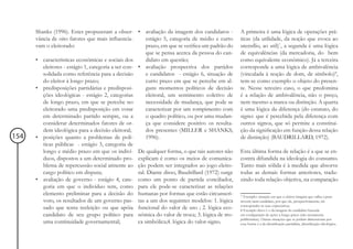 Shanks (1996). Estes propuseram a obser- • avaliação da imagem dos candidatos -              A primeira é uma lógica de operações prá-
      vância de oito fatores que mais influencia-        estágio 5, categoria de médio e curto     ticas (da utilidade, da noção que evoca ao
      vam o eleitorado:                                  prazo, em que se verifica um padrão do    utensílio, ao util)7, a segunda é uma lógica
                                                         que se pensa acerca da pessoa do can-     de equivalências (da mercadoria, do bem
      • características econômicas e sociais dos         didato em questão;                        como equivalente econômico). Já a terceira
         eleitores - estágio 1, categoria a ser con- • avaliação prospectiva dos partidos          corresponde a uma lógica de ambivalência
         solidada como referência para a decisão         e candidatos - estágio 6, situação de     (vinculada à noção de dom, de símbolo)8,
         do eleitor à longo prazo;                       curto prazo em que se percebe em al-      tem-se como exemplo o objeto do presen-
      • predisposições partidárias e predisposi-         guns momentos políticos de decisão        te. Nesse terceiro caso, o que predomina
         ções ideológicas - estágio 2, categorias        eleitoral, um sentimento coletivo de      é a relação de ambivalência, não o preço,
         de longo prazo, em que se percebe no            necessidade de mudança, que pode se       nem mesmo a marca ou distinção. A quarta
         eleitorado uma predisposição em votar           caracterizar por um rompimento com        é uma lógica da diferença (do estatuto, do
         em determinado partido sempre, ou a             o quadro político, ou por uma mudan-      signo: que é percebida pela diferença com
         considerar determinados fatores de or-          ça que considere positivo os resulta-     outros signos, que só permite a constitui-
         dem ideológica para a decisão eleitoral;        dos presentes (MILLER e SHANKS,           ção da significação em função dessa relação
154   • posições quanto a problemas de polí-             1996).                                    de distinção) (BAUDRILLARD, 1972).
         ticas públicas - estágio 3, categoria de
         longo e médio prazo em que os indiví- De qualquer forma, o que tais autores não           Esta última forma de relação é a que se en-
         duos, dispostos a um determinado pro- explicam é como os meios de comunica-               contra difundida na ideologia do consumo.
         blema de repercussão social atinente ao ção podem ser integrados ao jogo eleito-          Tanto mais sólida é à medida que absorve
         cargo político em disputa;                  ral. Diante disso, Baudrillard (1972) surge   todas as demais formas anteriores, tradu-
      • avaliação de governo - estágio 4, cate- como um ponto de partida conciliador,              zindo toda relação objetiva, na comparação
         goria em que o indivíduo tem, como para ele pode-se caracterizar as relações
         elemento preliminar para a decisão do humanas por formas que estão circunscri-            7 Exemplo: situação em que o eleitor imagina que valha a pena
         voto, os resultados de um governo pas- tas a um dos seguintes modelos: 1. lógica          investir num candidato, por que ele, prospectivamente, irá
                                                                                                   corresponder as suas expectativas.
         sado que tenta reeleição ou que apóia funcional do valor de uso ; 2. lógica eco-          8 Exemplo disso é o da imagem do candidato baseada
         candidato de seu grupo político para nômica do valor de troca; 3. lógica de tro-          em configuração de ações a longo prazo (não meramente
                                                                                                   publicitárias). Outras situações que se podem dimensionar por
         uma continuidade governamental;             ca simbólica;4. lógica do valor-signo.        essa forma é a da identificação partidária, identificação ideológica.
 