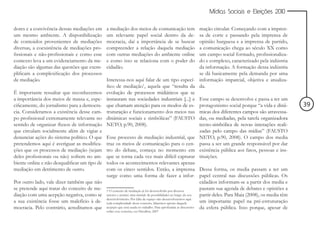 Mídias Sociais e Eleições 2010


dores e a convivência dessas mediações em      a mediação dos meios de comunicação tem                           mação circular. Começando com a impren-
um mesmo ambiente. A disponibilização          um relevante papel social dentro da de-                           sa de corte e passando pela imprensa de
de conteúdos provenientes de mediações         mocracia, daí a importância de se buscar                          opinião burguesa e a imprensa de partido,
diversas, a coexistência de mediações pro-     compreender a relação daquela mediação                            a comunicação chega ao século XX como
fissionais e não-profissionais e como esse     com outras mediações do ambiente online                           um campo social formado, profissionaliza-
contexto leva a um evidenciamento da me-       e como isso se relaciona com o poder do                           do e complexo, caracterizado pela indústria
diação são algumas das questões que exem-      cidadão.                                                          da informação. A formação dessa indústria
plificam a complexificação dos processos                                                                         se dá basicamente pela demanda por uma
de mediação.                                   Interessa-nos aqui falar de um tipo especí- informação imparcial, objetiva e atualiza-
                                               fico de mediação1, aquela que “resulta da da.
É importante ressaltar que reconhecemos        evolução de processos midiáticos que se
a importância dos meios de massa e, espe-      instauram nas sociedades industriais [...] e Esse campo se desenvolve e passa a ter um
cificamente, do jornalismo para a democra-     que chamam atenção para os modos de es- protagonismo social porque “a vida e dinâ-                               39
cia. Consideramos a existência desse cam-      truturação e funcionamento dos meios nas micas dos diferentes campos são atravessa-
po profissional extremamente relevante no      dinâmicas sociais e simbólicas” (FAUSTO das, ou mediadas, pela tarefa organizadora
sentido de organizar fluxos de informação      NETO, p.90, 2008).                                                tecno-simbólica de novas interações reali-
que circulam socialmente além de vigiar e                                                                        zadas pelo campo das mídias” (FAUSTO
denunciar ações do sistema político. O que     Esse processo de mediação industrial, que NETO, p.90, 2008). O campo dos media
pretendemos aqui é averiguar as modifica-      traz os meios de comunicação para o cen- passa a ser um grande responsável por dar
ções que os processos de mediação (sejam       tro do debate, começa no momento em existência pública aos fatos, pessoas e ins-
deles profissionais ou não) sofrem no am-      que se torna cada vez mais difícil capturar tituições.
biente online e não desqualificar um tipo de   todos os acontecimentos relevantes apenas
mediação em detrimento de outro.               com os cinco sentidos. Então, a imprensa Dessa forma, os media passam a ter um
                                               surge como uma forma de fazer a infor- papel central nas discussões públicas. Os
Por outro lado, vale dizer também que não                                                                        cidadãos informam-se a partir dos media e
se pretende aqui tratar do conceito de me-     1 O conceito de mediação já foi desenvolvido por diversos
                                                                                                                 pautam sua agenda de debates e opiniões a
diação com uma acepção negativa, como se       autores e assume uma miríade de possibilidades ao longo do seu    partir deles. Para Maia (2008), os media têm
                                               desenvolvimento. Por falta de espaço não desenvolveremos aqui
a sua existência fosse um malefício à de-      toda complexidade desse conceito, falaremos apenas daquela        um importante papel na pré-estruturação
mocracia. Pelo contrário, acreditamos que      acepção que será usada no trabalho. Para aprofundar as discussões da esfera pública. Isso porque, apesar de
                                               sobre esse conceito, ver Davallon, 2007
 