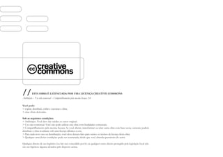 //       ESTA OBRA É LICENCIADA POR UMA LICENÇA CREATIVE COMMONS
Atribuição – Uso não-comercial – Compartilhamento pela mesma licença 2.0

Você pode:
> copiar, distribuir, exibir e executar a obra;
> criar obras derivadas.

Sob as seguintes condições:
> Atribuição. Você deve dar crédito ao autor original.
> Uso não-comercial. Você não pode utilizar esta obra com finalidades comerciais.
> Compartilhamento pela mesma licença. Se você alterar, transformar ou criar outra obra com base nesta, somente poderá
distribuir a obra resultante sob uma licença idêntica a esta.
> Para cada novo uso ou distribuição, você deve deixar claro para outros os termos da licença desta obra.
> Qualquer uma destas condições pode ser renunciada, desde que você obtenha permissão do autor.

Qualquer direito de uso legítimo (ou fair use) concedido por lei ou qualquer outro direito protegido pela legislação local não
são em hipótese alguma afetados pelo disposto acima.
 