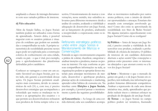 ampliando a chance de interagir diretamen- sertiva. O monitoramento de marcas e con-            nhar os movimentos realizados por outros
     te com seus variados públicos de interesse. versações, nesse sentido, traz subsídios re-        atores políticos, com o intuito de identifi-
                                                   levantes para diferentes momentos: desde a        car oportunidades e ameaças. Estariam eles
     d) Viés educativo                             análise do cenário, avaliando a viabilidade e     atuando com estratégias envolvendo ga-
                                                   adequação de desenvolver um Jogo Social,          mes? Como eles estão se aproveitando da
     Além da função lúdica, os Jogos Sociais até ao lançamento do produto, analisando                sociabilidade nos Sites de Redes Sociais?
     também podem ser utilizados como forma a receptividade e a repercussão entre os in-             Há alguma iniciativa especificamente com
     de aprendizado. Através deles, é possível ternautas.                                            Jogos Sociais? Como ela se configura?
     negociar com os usuários práticas e situa-
     ções do cotidiano que podem ser assimila- Refinando estratégias políticas:                      b) Público – Antes de lançar um Jogo So-
     das e compartilhadas na rede. A própria ca- união entre Jogos Sociais e                         cial, é preciso estudar a viabilidade de de-
     racterística de sociabilidade presente nesses Monitoramento de Marcas e                         senvolver esse produto, avaliando a proba-
     jogos pode ser explorada para a construção Conversações                                         bilidade de eficácia da iniciativa. O público
     coletiva de conhecimento em uma cidade, Entende-se aqui o monitoramento enquanto                de interesse de um candidato demonstra
     estado ou país - o que é vital, por exemplo, a prática de coletar, classificar, categorizar e   abertura a ações assim? Que concepções e
62   para o aprofundamento das plataformas analisar menções a produtos, marcas ou pes-               práticas estão presentes entre os internau-
     defendidas pelos candidatos.                  soas na internet. Ou seja: conforme as pes-       tas almejados e que atestam contra ou a fa-
                                                   soas compartilhem informações na rede, as         vor dos Jogos Sociais?
     Conhecer as vantagens e estar em um ce- organizações podem se apropriar desses ma-
     nário favorável aos Jogos Sociais, por ou- teriais para antecipar movimentos de mer-            c) Setor – Monitorar o que o mercado de
     tro lado, não garante a assertividade dessas cado, desenvolver e aperfeiçoar produtos,          games em geral, e o de Jogos Sociais em es-
     ações. Os Jogos Sociais permitem atuali- planejar ações de comunicação e marketing,             pecífico, tem realizado, traz informações que
     zações mais constantes, devido às caracte- aprender sobre hábitos de consumo etc. Na            podem fomentar diferenciais competitivos.
     rísticas da web 2.0, e, com isso, é preciso interface entre Eleições e Jogos Sociais,           Analisar a repercussão de cada uma dessas
     desenvolver estratégias que acompanhem a por exemplo, é possível pensar o monitora-             iniciativas traz, ainda, aprendizados que po-
     velocidade que marca as mudanças na in- mento a partir das seguintes possibilidades:            derão reduzir riscos e otimizar esforços na
     ternet e as apropriações dos usuários – o                                                       produção de divulgação de um Jogo Social.
     que permite aos desenvolvedores refinarem a) Concorrência – Ao longo de uma cor-                d) Temas – os Jogos Sociais no campo
     seus produtos de forma sempre veloz e as- rida eleitoral, cabe aos candidatos acompa-           político podem ser temáticos, ilustrando
 