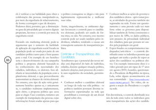 ck é verificar a sua habilidade para obter a    o político conseguisse se eleger e não para • Conhecer melhor as ações do governo e
     colaboração das pessoas, manipulando-as,        legitimamente representá-las e melhorar         dos candidatos eleitos - após tomar pos-
     por meio da engenharia de relacionamento,       suas vidas.                                     se, as atividades de governo também são
     de forma a conseguir o que ele desejava.                                                        registradas na rede. Existe um questio-
     Podemos dizer, portanto, que a diminuição       Assim, inegavelmente, os ambientes digi-        namento e uma pressão cada vez mais
     no grau de privacidade que os meios digitais    tais favorecem o controle para os candida-      forte sobre os governos para disponi-
     propiciam, favorece o controle por meio da      tos eleitorais, podendo ser usado de for-       bilizar também de forma consistentes e
     engenharia social.                              ma ética, ou não. No entanto, esse mesmo        por meios de APIs, os dados públicos,
                                                     controle pode ser usado também pelos in-        sem prejuízo da privacidade individual
     Focando em marketing eleitoral, pode-se         divíduos, cidadãos, tendendo a causar um        dos cidadãos, para que possam ser usa-
     argumentar que o aumento da facilidade          conseqüente aumento de transparência po-        dos pela população em geral.
     de aplicação de engenharia social focada na     lítica.                                      • Expor fraudes ou comportamentos ina-
     população pode ser usada por parte de um                                                        dequados/anti-éticos - o controle dis-
     candidato político tanto para o bem quanto      Controle e Transparência dos                    tribuído entre os indivíduos permite que
     para o mal. Um exemplo de uso benéfico          Candidatos                                      qualquer um tenha o poder de expor as
86   seria o desenvolvimento da sua campanha         Acreditamos que o potencial das novas mí-       ações dos candidatos ou políticos elei-
     política e proposta eleitoral baseando-se       dias está disponível do lado do indivíduo,      tos. Um exemplo interessante disso é o
     no conhecimento das necessidades dos            cidadão, durante qualquer situação política,    vídeo gravado por um rapaz de 17 anos
     cidadãos, indivíduos, os eleitores. Isso ali-   inclusive eleições, num processo de contro-     em agosto/2010, Leandro, questionan-
     nharia as necessidades da população com a       le auto-regulatório da sociedade, permitin-     do o Presidente da República na época,
     plataforma eleitoral, o que provavelmente       do:                                             Lula, sobre alguns acontecimentos em
     aumentariam as chances de vitória eleitoral.                                                    sua comunidade - (http://www.youtube.com/
     No entanto, esse tipo de ação seria genui-      • Conhecer melhor o candidato eleitoral         watch?v=KOKS_apCwzA). No vídeo, ele re-
     namente benéfico apenas se, e unicamente             ao longo de toda sua vida política - os    gistra a reação do Presidente e a expõe
     se, o candidato realmente implementasse,             políticos também possuem diversas in-      na rede.
     após eleito, a proposta política que usou            formações esparramadas na rede que
     para se eleger. Caso contrário, teríamos um          possibilitam a construção de um dossiê Em decorrência, o controle distribuído nos
     exemplo de manipulação das pessoas, cujas            digital sobre eles;                     nós da rede entre todos os indivíduos gera
     informações foram usadas apenas para que                                                     uma transparência das ações dos candida-
 