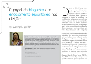 D
                                                                                                                epois do efeito Obama, muito
O papel do blogueiro e o                                                                                        se espera do uso da internet nas
                                                                                                                eleições. São muitas as diferen-

engajamento espontâneo nas                                                                                      ças entre as eleições nos E.U.A.
                                                                                                                e no Brasil, desde a duração da
                                                                                                   campanha ao número de candidatos. Um
eleições                                                                                           candidato não fará a mesma campanha que
                                                                                                   outro, ou igual a uma de suas campanhas
                                                                                                   anteriores. Nos E.U.A. um dos objetivos é
                                                                                                   levar o cidadão às urnas, para votar, uma vez
                                                                                                   que lá o voto não é obrigatório; no Brasil se
Por Sueli Dantas Bacelar                                                                           deseja conquistar o voto, logo existem opi-
                                                                                                   niões, discussões durante toda a campanha.

                                                                                                   Diante desse panorama vários estudos são
                                                                                                   realizados para apresentar as campanhas
                 Sueli Dantas Bacelar é tecnóloga em Processamento de Dados e especialista em      web dos candidatos. Esse trabalho é resulta-
                 Ciência da Computação pela UNIT. Atuou como professora do Departamento da
                 Informática da UFS (Universidade Federal de Sergipe) de 1998 a 2000. Integrou a   do da pesquisa realizada junto aos blogs pró-
                 equipe de concepção do Portal de Sergipe (www.se.gov.br). Atualmente é Gerente    candidaturas de presidenciáveis nas eleições
                 de Governança e Inovação da EMGETIS, participa de diversos eventos e cursos
                 na área de Marketing Digital em todo Brasil, publica artigos no Cinform, tem o
                                                                                                   2010, iniciada em 03 de julho deste ano. O
                 blog www.suelibacelar.net.br e faz parte da comissão organizadora do Bate Papo    foco do estudo é descrever o mundo desses
                 sobre E-commerce em Aracaju.                                                      blogs, identificando o que neles está escrito,
                 Palavras-chaves: Eleições, blogs, engajamento espontâneo, uso da web,             a percepção pelas campanhas oficiais, a in-
                 blogueiro.                                                                        teração através de seus comentários e o en-
                 www.suelibacelar.net.br
                                                                                                   gajamento na campanha pelos blogueiros.
                 contato@suelibacelar.net.br
                                                                                                   Quando Marcelo Branco (apud DITOL-
                 www.meadiciona.com.br/suelibacelar
                                                                                                   VO, 2010), responsável pela campanha di-
                                                                                                   gital de Dilma, diz que “os argumentos cons-
 