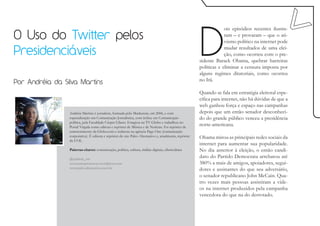 D
                                                                                                                     ois episódios recentes ilustra-
O Uso do Twitter pelos                                                                                               ram – e provaram – que o ati-
                                                                                                                     vismo político na internet pode

Presidenciáveis                                                                                                      mudar resultados de uma elei-
                                                                                                                     ção, como ocorreu com o pre-
                                                                                                        sidente Barack Obama, quebrar barreiras
                                                                                                        políticas e eliminar a censura imposta por
                                                                                                        alguns regimes ditatoriais, como ocorreu
                                                                                                        no Irã.
Por Andréia da Silva Martins
                                                                                                        Quando se fala em estratégia eleitoral espe-
                                                                                                        cífica para internet, não há dúvidas de que a
                                                                                                        web ganhou força e espaço nas campanhas
                 Andréia Martins é jornalista, formada pelo Mackenzie, em 2006, e com                   depois que um então senador desconheci-
                 especialização em Comunicação Jornalística, com ênfase em Comunicação                  do do grande público venceu a presidência
                 política, pela Faculdade Cásper Líbero. Estagiou na TV Globo e trabalhou no
                 Portal Virgula como editora e repórter de Música e de Notícias. Foi repórter de
                                                                                                        norte-americana.
                 entretenimento da Globo.com e redatora na agência Page One (comunicação
                 corporativa). É editora e repórter do site Palco Alternativo e, atualmente, repórter   Obama mirou as principais redes sociais da
                 da UOL.
                                                                                                        internet para aumentar sua popularidade.
                 Palavras-chaves: comunicação, política, cultura, mídias digitais, cibercultura         No dia anterior à eleição, o então candi-
                 @andreia_sm
                                                                                                        dato do Partido Democrata arrebatou até
                 www.autopromocao.wordpress.com                                                         380% a mais de amigos, apoiadores, segui-
                 www.palcoalternativo.com.br                                                            dores e assinantes do que seu adversário,
                                                                                                        o senador republicano John McCain. Qua-
                                                                                                        tro vezes mais pessoas assistiram a víde-
                                                                                                        os na internet produzidos pela campanha
                                                                                                        vencedora do que na do derrotado.
 