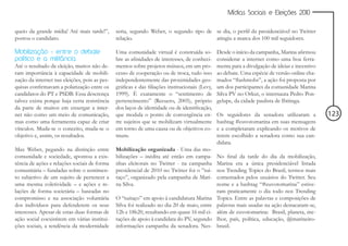 Mídias Sociais e Eleições 2010


queio da grande mídia! Até mais tarde!”,       seria, segundo Weber, o segundo tipo de se dia, o perfil da presidenciável no Twitter
postou o candidato.                            relação.                                atingiu a marca dos 100 mil seguidores.

Mobilização - entre o debate                   Uma comunidade virtual é construída so-          Desde o início da campanha, Marina afirmou
político e a militância                        bre as afinidades de interesses, de conheci-     considerar a internet como uma boa ferra-
Até o resultado da eleição, muitos não de-     mentos sobre projetos mútuos, em um pro-         menta para a divulgação de ideias e incentivo
ram importância à capacidade de mobili-        cesso de cooperação ou de troca, tudo isso       ao debate. Uma espécie de versão online cha-
zação da internet nas eleições, pois as pes-   independentemente das proximidades geo-          mados “flashmobs”, a ação foi proposta por
quisas confirmavam a polarização entre os      gráficas e das filiações institucionais (Levy,   um dos participantes da comunidade Marina
candidatos do PT e PSDB. Essa descrença        1999). É exatamente o “sentimento de             Silva PV no Orkut, o internauta Pedro Pon-
talvez exista porque haja certa resistência    pertencimento” (Recuero, 2005), próprio          gelupe, da cidade paulista de Ibitinga.
da parte de muitos em enxergar a inter-        dos laços de identidade ou de identificação,
net não como um meio de comunicação,           que modula o ponto de convergência en-           Os seguidores da senadora utilizaram a          123
mas como uma ferramenta capaz de criar         tre sujeitos que se mobilizam virtualmente       hashtag #euvotomarina em suas mensagens
vínculos. Muda-se o conceito, muda-se o        em torno de uma causa ou de objetivos co-        e a completaram explicando os motivos de
objetivo e, assim, os resultados.              muns.                                            terem escolhido a senadora como sua can-
                                                                                                didata.
Max Weber, pegando na distinção entre          Mobilização organizada - Uma das mo-
comunidade e sociedade, apontou a exis-        bilizações – inédita até então em campa-         No final da tarde do dia da mobilização,
tência de ações e relações sociais de forma    nhas eleitorais no Twitter - na campanha         Marina era a única presidenciável listada
comunitária – fundadas sobre o sentimen-       presidencial de 2010 no Twitter foi o ”tui-      nos Trending Topics do Brasil, termos mais
to subjetivo de um sujeito de pertencer a      taço”, organizado pela campanha de Mari-         comentados pelos usuários do Twitter. Seu
uma mesma coletividade – e ações e re-         na Silva.                                        nome e a hashtag “#euvotomarina” estive-
lações de forma societária – baseadas no                                                        ram praticamente o dia todo nos Trending
compromisso e na associação voluntária         O “tuitaço” em apoio à candidatura Marina        Topics. Entre as palavras e composições de
dos indivíduos para defenderem os seus         Silva foi realizado no dia 20 de maio, entre     palavras mais usadas na ação destacaram-se,
interesses. Apesar de estas duas formas de     12h e 18h20, resultando em quase 16 mil ci-      além de euvotomarina: Brasil, planeta, me-
ação social coexistirem em várias institui-    tações de apoio à candidata do PV, segundo       lhor, país, política, educação, @marineiro-
ções sociais, a tendência da modernidade       informações campanha da senadora. Nes-           brasil.
 