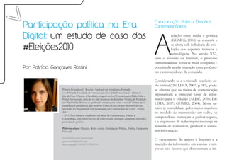 Participação política na Era
                                                                                                      Comunicação Política: Desafios
                                                                                                      Contemporâneos




                                                                                                      A
Digital: um estudo de caso das                                                                                   relação entre mídia e política
                                                                                                                 (GOMES, 2004) se constrói e

#Eleições2010
                                                                                                                 se altera sob influência da evo-
                                                                                                                 lução dos suportes técnicos e
                                                                                                                 tecnológicos. No século XXI,
                                                                                                      com o advento da Internet, o processo
                                                                                                      comunicacional torna-se mais complexo -
Por Patrícia Gonçalves Rossini                                                                        permitindo ampla interação entre produto-
                                                                                                      res e consumidores de conteúdo.

                                                                                                      Considerando-se a sociedade brasileira me-
                                                                                                      dia centered (DE LIMA, 2007, p.187), pode-
                  Patrícia Gonçalves C. Rossini é bacharel em Jornalismo, formada                     se afirmar que os meios de comunicação
                  em 2010 pela Faculdade de Comunicação Social da Universidade Federal de
                  Juiz de Fora. Durante a faculdade, estagiou na Iso4 Comunicação, Rádio Solar e
                                                                                                      representam a principal fonte de infor-
                  Portal Acessa.com, além de ter sido monitora da disciplina Técnica de Produção      mação para o cidadão (ALDÉ, 2004; DE
                  em Hipermídia. Iniciou na graduação sua pesquisa sobre o uso do Twitter pelos       LIMA, 2007; GOMES, 2004). Neste ce-
                  candidatos à presidência, que também é tema de seu projeto desenvolvido no
                  mestrado do Programa de Pós-Graduação em Comunicação da UFJF - Turma                nário já consolidado pelos meios massivos
                  2011                                                                                no modelo de transmissão um-todos, os
                  - 2013. Tem interesse acadêmico nas áreas de Comunicação, Política e
                  Cibercultura, com ênfase no uso de redes sociais, interação, campanha eleitoral e
                                                                                                      computadores começam a ganhar espaço,
                  participação política.                                                              e a arquitetura de redes impõe mudança na
                                                                                                      maneira de comunicar, produzir e consu-
                  Palavras-chave: Eleições, Redes sociais, Participação Política, Twitter, Campanha
                  Eleitoral                                                                           mir informação.
                  www.twitter.com/patyrossini
                  patyrossini@gmail.com
                                                                                                      O crescimento do acesso à Internet e a
                  lattes.cnpq.br/4196527872542970                                                     inserção da informática em escolas e em-
                                                                                                      presas são fatores que demonstram a im-
 