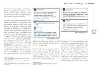 Mídias Sociais e Eleições 2010


mostraram menos negativos em relação à
política: em alguns casos, fica clara a tenta-
tiva de orientar os demais eleitores a tomar
determinadas atitudes - a exemplo de @na-
thyscarvalho10 e @amandabentes11.

No total, quatro tuítes apresentaram con-
teúdos de orientação ou positivos, dois,
comentários irônicos, outros dois, visão
negativa, e um revelava a tensão do usuá-
rio diante da indecisão. Este resultado de-
monstra maior presença de pessoas de re-
lação positiva ou tensa, em relação ao dia                                                                                                                  131
anterior. Já nos tuítes classificados como
“campanha”, dois foram retweets12 de uma
notícia veiculada pelo perfil @NewsWe-
ek, que perguntava “Is Brazil’s Next Pre-
sident a Dangerous Amateur? - http://bit.                       indicação de preferência (três em prol do Nesta data, 12 manifestações foram nega-
ly/a7uAnk” - tentativas de desconstrução                        segundo turno), além de dois referentes a tivas e cinco apresentaram deboches e co-
                                                                eventos e propagandas.                      mentários humorados - que também refle-
do adversário. A terceira mensagem, entre-
                                                                                                            tem opiniões pessimistas. Num total de 17
tanto, é de um candidato que evidencia sua
relação com uma presidenciável que recebe                       O terceiro dia de amostragem revela im- dos 25 tuítes com valência negativa ou ten-
apoio de celebridades. Em “metacampa-                           pressões diversas acerca das eleições, que sa. Nas mensagens de “campanha”, quatro
nha”, foram indexados quatro tuítes com                         vão do descontentamento com a falta de dos cinco tuítes fazem indicação de voto e
                                                                “algum candidato que preste”13 ao apelo por em apenas dois casos não há ataque direto
                                                                responsabilidade nas urnas e a comentários a adversários. Em “metacampanha”, foram
10 http://twitter.com/nathyscarvalho/statuses/25829169868
(acesso: 22/11/2010)
                                                                que revelam descrença no processo.          observadas duas mensagens de assessoria e
11 http://twitter.com/amandabentes/statuses/25828467057                                                     duas de eleitores, sendo uma retweet de can-
(acesso: 22/11/2010)
12 http://twitter.com/cacildanc/statuses/25828240518 (acesso:   13 http://twitter.com/kamillaramiro/statuses/25928545269
22/11/2010)                                                     (acesso: 22/11/2010)
 