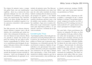 Mídias Sociais e Eleições 2010


Na véspera do primeiro turno, a campa-        sultados do primeiro turno. Nas falas pes-                             as eleições promovam mudança (ALDÉ,
nha ganha força, com sete manifestações       soais, foram identificados nove tuítes com                             2004), e que usam humor para expressar
explícitas - desta vez, a maioria dos tuítes  juízo de valor sobre resultados da eleição                             esse pessimismo no Twitter.
apresenta indicação de voto com reforço       federal e estadual, além de críticas aos erros
dos números de candidatos, e não ataques,     das pesquisas de opinião18, e sete falando                             Esse resultado reflete a descrença na esfe-
como visto anteriormente. Em “metacam-        do segundo turno19. Os quatro comentários                              ra política e a percepção de que o sistema
panha”, um eleitor divulga link para pro-     restantes abordavam questões como o dia                                brasileiro é corrupto. Uma pesquisa interna-
nunciamento de candidato, enquanto o ou-      de trabalho como mesário e deboches so-                                cional20 comprova tal assertiva: em 2010, o
tro apresenta comentários sobre pesquisa      bre candidatos. Aqui, tem-se usuários divi-                            Brasil ficou em 69o no ranking, com nota 3,7
de opinião.                                   didos entre os que comemoram o segundo                                 numa escala de 0 a 10 - quanto menor a nota,
                                              turno pela importância política e os que                               maior a percepção de corrupção no país.
Nas falas pessoais, oito eleitores demons- criticam o processo e reclamam de ter que
traram otimismo e preparo16 para o dia de votar novamente.                                                           Por outro lado, o baixo envolvimento dos                  133
eleições, três comentaram que seriam me-                                                                             tuiteiros na campanha (56 tuítes, em duas
sários17, dois reclamaram de indecisão, e ou- Considerações Finais                                                   sub-categorias) revela que, embora a Inter-
tros sete falaram de temas diversos. Desta A participação política observada pelo mo-                                net tenha sido incorporada no rol de fer-
vez, percebe-se atitude mais positiva por nitoramento da hashtag #eleições2010 reve-                                 ramentas para veiculação eleitoral, poucas
parte dos tuiteiros. No que tange às infor- la interesse dos internautas em falar sobre                              pessoas demonstraram disposição para en-
mações compartilhadas no Twitter, obser- política no Twitter, que se apresenta, majo-                                gajar-se na campanha e defender candida-
va-se a preferência pela divulgação de pes- ritariamente, nos comentários pessoais. Tal                              tos diante de suas redes sociais no Twitter.
quisas e links para notícias sobre corrupção, envolvimento comprova a hipótese de que                                O ataque e desconstrução do adversário,
candidatos e voto consciente.                 indivíduos com aproximação forte com a                                 predominante entre tuítes de campanha,
                                              política utilizariam a rede para compartilhar                          reflete as estratégias presentes nos outros
No dia das eleições, 3 de outubro, mais da seus sentimentos. No que tange à valência                                 meios - como a TV -, incorporadas pelos
metade das postagens tiveram conteúdo in- desta aproximação, o corpus revela predo-                                  entusiastas da candidatura. Esse baixo en-
formativo - todos com divulgação de links minância de cidadãos negativos, que não se                                 gajamento pode indicar falha nas estraté-
para acompanhamento da apuração ou re- sentem representados e nem acreditam que                                      gias virtuais de campanha, mas também se

16 http://twitter.com/#!/AdrianoJocafe/status/26213296266   18 http://twitter.com/#!/cacildanc/status/26308950503    20 http://www.transparency.org/policy_research/surveys_
17 http://twitter.com/#!/RicXand/status/26213423851         19 http://twitter.com/#!/gitogeorge/status/26315610146   indices/cpi/2010/results
 