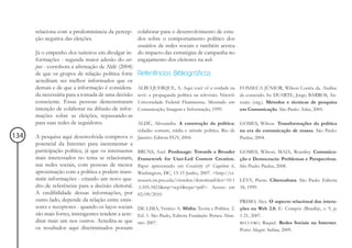 relaciona com a predominância da percep- colaborar para o desenvolvimento de estu-
      ção negativa das eleições.                 dos sobre o comportamento político dos
                                                 usuários de redes sociais e também acerca
      Já o empenho dos tuiteiros em divulgar in- do impacto das estratégias de campanha no
      formações - segunda maior adesão do cor- engajamento dos eleitores na web.
      pus - corrobora a afirmação de Aldé (2004)
      de que os grupos de relação política forte Referências Bibliográficas
      acreditam ser melhor informados que os
      demais e de que a informação é considera- ALBUQUERQUE, A. Aqui você vê a verdade na             FONSECA JÚNIOR, Wilson Corrêa da. Análise
      da necessária para a tomada de uma decisão tevê: a propaganda política na televisão. Niterói:   de conteúdo. In: DUARTE, Jorge; BARROS, An-
      consciente. Essas pessoas demonstraram Universidade Federal Fluminense, Mestrado em             tonio (org.). Métodos e técnicas de pesquisa
      intenção de colaborar na difusão de infor- Comunicação, Imagem e Informação, 1999.              em Comunicação. São Paulo: Atlas, 2005.
      mações sobre as eleições, repassando-as
      para suas redes de seguidores.             ALDÉ, Alessandra. A construção da política:         GOMES, Wilson. Transformações da política
                                                     cidadão comum, mídia e atitude política. Rio de na era da comunicação de massa. São Paulo:
134   A pesquisa aqui desenvolvida comprova o        Janeiro: Editora FGV, 2004.                     Paulus, 2004.
      potencial da Internet para incrementar a
      participação política, já que os internautas   BRUNS, Axel. Produsage: Towards a Broader        GOMES, Wilson; MAIA, Rousiley. Comunica-
      mais interessados no tema se relacionam,       Framework for User-Led Content Creation.         ção e Democracia: Problemas e Perspectivas.
      nas redes sociais, com pessoas de menor        Paper apresentado em Creativity & Cognition 6,   São Paulo: Paulus, 2008.
      aproximação com a política e podem trans-      Washington, DC, 13-15 Junho, 2007. <http://ci-
      mitir informações - criando um novo qua-       teseerx.ist.psu.edu/viewdoc/download?doi=10.1    LÉVY, Pierre. Cibercultura. São Paulo. Editora
      dro de referências para a decisão eleitoral.   .1.105.3421&rep=rep1&type=pdf>. Acesso em        34, 1999.
      A credibilidade dessas informações, por        02/09/2010.
      outro lado, depende da relação entre emis-                                                      PRIMO, Alex. O aspecto relacional das intera-
      sores e receptores - quando os laços sociais   DE LIMA, Venício A. Mídia: Teoria e Política. 2. ções na Web 2.0. E- Compós (Brasília), v. 9, p.
      são mais fortes, interagentes tendem a acre-   Ed. 1. São Paulo, Editora Fundação Perseu Abra- 1-21, 2007.
      ditar mais um nos outros. Acredita-se que      mo: 2007.                                        RECUERO, Raquel. Redes Sociais na Internet.
      os resultados aqui discriminados possam                                                         Porto Alegre: Sulina, 2009.
 