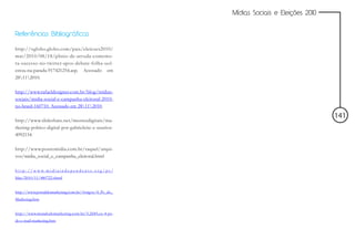 Mídias Sociais e Eleições 2010


Referências Bibliográficas

http://oglobo.globo.com/pais/eleicoes2010/
mat/2010/08/18/plinio-de-arruda-comemo-
ra-sucesso-no-twitter-apos-debate-folha-uol-
estou-na-parada-917421254.asp. Acessado em
28112010.

http://www.rafaeldesigner.com.br/blog/midias-
sociais/midia-social-e-campanha-eleitoral-2010-
no-brasil-160710. Acessado em 28112010.

                                                                                                          141
http://www.slideshare.net/mentesdigitais/ma-
rketing-poltico-digital-por-gabrieleite-e-usurios-
4992154

http://www.pontomidia.com.br/raquel/arqui-
vos/midia_social_e_campanha_eleitoral.html

h t t p : / / w w w. m i d i a i n d e p e n d e n t e . o r g / p t /
blue/2010/11/480722.shtml


http://www.portaldomarketing.com.br/Artigos/4_Ps_do_
Marketing.htm


http://www.mundodomarketing.com.br/5,2685,os-4-ps-
do-e-mail-marketing.htm
 