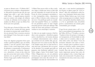 Mídias Sociais e Eleições 2010


za para se distrair com o “Colheita feliz”,   A Maria Clara acessa todos os dias e inclu-    cada uma e com incríveis participações
conversar com as amigas e frequentemen-       sive xinga a vizinha que mora ao lado dela     nos fóruns: os típicos jogos de “você co-
te olha perfis de pessoas que não são suas    por não responder seu recado de bom dia.       nhece?” além das reclamações sobre bu-
amigas para saber o que estão fazendo,        Gosta de enviar mensagens automáticas e        racos, ruas, iluminação fazem parte deste
onde foram... A segunda apenas mantém         se tiver musiquinhas então... depoimento       universo. Dados básicos que você já tem
para ter contato com amigos da infância       para os filhos é clássico, toda a semana tem   sobre um grupo para ser avaliado. A partir
e escola, já cobraram ela do porque não       um novo. Um perfil que pode ser conside-       disso você poderá classificar idades, sexo,
atualiza seu álbum, já que sua última foto    rado mais popular? Talvez, se o candidato      e se for se aprofundar mais, descobrirá
foi do ano novo passado.                      for um presidente pode ser mais simples        gostos e características em comum, pelas
                                              encontrar pessoas assim para dialogar. Mas     comunidades, por exemplo.
Você acha que a forma de falar com a Ma-      sendo de locais mais pontuais é necessário
ria Clara vai ser a mesma da Luiza, apesar    verificar se este estereótipo é existente.     O que há em comum entre o off e o on-
de estarem na mesma rede social? Elas es-                                                    line é a necessidade da transparência. An-    145
tão em sintonia? Tem os mesmos assuntos       Ao falar em um amplo contexto é fácil in-      dré Telles (2010; p. 175) indica o mesmo:
para dialogar? Como fazer para se aproxi-     dicar como pesquisar e identificar grupos      “A palavra-chave do projeto é interagir e
mar delas?                                    assim e classificá-los, e até mesmo alcançar   ser transparente, ter honestidade na rede
                                              o sonhado relacionamento com o eleitor,        e saber ouvir os usuários, saber as opi-
Essas são algumas perguntas-chave para        que resultará em um carinho dele, que po-      niões deles sobre suas ideias.” Com um
avaliar o perfil de público, que, em minha    derá gerar um voto a mais na urna. Mas não     momento delicado com todos os holo-
opinião, é um dos quesitos mais impor-        é tão simples assim, deve-se criar um foco e   fotes e atenção para os políticos como é
tantes, se não o mais importante, na hora     uma meta que, obviamente deva ser possí-       durante as eleições, omitir e mentir fatos
de planejar a comunicação. Continuemos        vel de alcançar. Um exemplo que pode ser       pode gerar uma dor de cabeça desne-
com os exemplos totalmente hipotéti-          pequeno, mas facilmente aplicável a pre-       cessária. Para não cair em armadilhas é
cos e aleatórios, a Luiza já deu sinais de    feitos: atingir o bairro X da cidade Y pelo    muito importante pensar bem antes de
que não acessa mais tanto assim o Orkut,      Orkut. Diagnosticou-se, em um primeiro         postar qualquer coisa e nunca fingir que
inclusive em seu perfil está indicando o      momento, que esta região tem uma elevada       nada está acontecendo. Um plano de ge-
Twitter. Logo, qual a melhor forma de fa-     participação nesta rede. São mais de 5 co-     renciamento de crises, neste caso, é mui-
lar com ela?                                  munidades com mais de 3 mil membros em         to válido.
 
