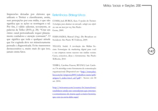 Mídias Sociais e Eleições 2010


Impressões deixadas por eleitores que         Referências Bibliográficas
utilizam o Twitter e classificaram, assim,
suas percepções por esta mídia, o que não     COMM, Joel; BURGE, Ken. O poder do Twitter:
significa que as ações se restringem a tal.   Estratégias para dominar seu mercado e atingir seus objeti-
Por fim, é válido salientar, novamente, as    vos com um tweet por vez. São Paulo:
palavras de Telles (2010, p. 28): “Criar um   Gente, 2009.
ótimo canal personalizado requer planeja-
mento cuidadoso e atenção constante”. O       FERNANDES, Manoel (Org.). Do Broadcast ao
que significa que toda e qualquer atitude     Socialcast. São Paulo: W3 Editora, 2009.
que for cogitada deve ser minuciosamente
pensada e diagnosticada. Evite transtornos    TELLES, André. A revolução das Mídias So-
desnecessários e, muito mais do que isso,     ciais: Estratégias de marketing digital para você
jamais omita fatos.                           e sua empresa terem sucesso nas mídias sociais.                                                147
                                              Cases, conceitos, dicas e ferramentas. São Paulo:
                                              M.Books, 2010

                                              TERRA, Carolina Frazon; BUENO, Laís Cardo-
                                              zo. Os microblogs como ferramenta de comunicação
                                              organizacional. Disponível em <http://www.abci-
                                              ber.com.br/simposio2009/trabalhos/anais/pdf/
                                              artigos/1_redes/eixo1_art7.pdf>. Acesso em 04
                                              set. 2010.

                                              http://twitoaster.com/country-br/marcelotas/
                                              candidatos-ainda-nao-entenderam-que-internet-
                                              e-comunicacao-de-massa-qual-a-maior-besteira-
                                              que-voce-ja-ouviu-deles-aqui/
 