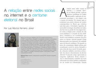 A
                                                                                                               relação entre redes sociais na
A relação entre redes sociais                                                                                  internet e o certame eleito-
                                                                                                               ral no Brasil permite explorar

na internet e o certame                                                                                        inúmeros problemas de análise
                                                                                                               relacionados à aplicação do ins-
                                                                                                  trumental tecnológico e sua relação com
eleitoral no Brasil                                                                               o usuário de internet. No entanto para se
                                                                                                  estabelecer um critério abstrato do cenário
                                                                                                  contemporâneo no Brasil, que constitua
                                                                                                  uma base para a formulação específica de
Por Luiz Marcos Ferreira Júnior                                                                   um modelo estratégico de política nas redes,
                                                                                                  não há como se perder de vista alguns fato-
                                                                                                  res como: a relação entre o mundo da vida
                                                                                                  (extra-midiático) e o mundo da tela (midi-
                                                                                                  ático), tomando-se em consideração que
                 Mestre em Comunicação Midiática pela Universidade Estadual Paulista/             fatores extra-midiáticos assumem um peso
                 UNESP - Campus Bauru, advogado e com graduação incompleta em jornalismo.         maior na decisão eleitoral quando foram
                 É ativista de direitos humanos em diversos núcleos, dentre os quais, atua na
                 área de democratização da comunicação social e na área de apoio a imigrantes     dimensionados por elementos da realidade
                 estrangeiros. Fora membro da Comissão organizadora da Conferência Estadual       antes do discurso midiático. Ou quando os
                 de Comunicação do Estado de São Paulo e um dos representantes do estado na
                 Conferência Nacional de Comunicação (CONFECOM). Atualmente, integra a
                                                                                                  meios de comunicação digital acabam, por
                 Frente Paulista pelo Direito à Comunicação e Liberdade de Expressão. Membro      estratificação social do acesso, limitados a
                 do grupo do LECOTEC (Laboratório de Estudos em Comunicação, Tecnologia           uma esfera de classe social. Ou ainda, quan-
                 e Educação Cidadã). No campo das Ciências da Comunicação pesquisa a relação
                 entre o Estado e a sociedade, comunicação política, cultura política e mídias,   do o discurso midiático encontra-se desco-
                 comportamento eleitoral.                                                         lado dos fatores determinantes da decisão
                 Palavras-chave: Internet, comportamento eleitoral, 2010, recepção, campanha
                                                                                                  eleitoral. O presente artigo apresentará as
                 eleitoral.                                                                       categorias explicativas destas relações e
                                                                                                  suas co-determinações, tomando em conta
                 lcacoman@gmail.com
                 lcacoman.blogspot.com/                                                           referenciais da ciência política combinados
                 www2.psdb.org.br/                                                                aos de estudos de comunicação. Tomará
                 www.dilma.com.br
 