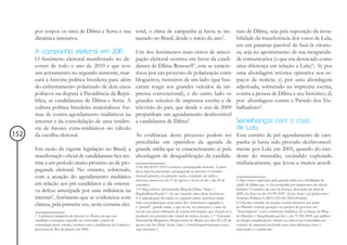 por corpos os sites de Dilma e Serra e sua toral, o clima de campanha já havia se ins- tura de Dilma, seja pela suposição da invia-
      dinâmica interativa.                            taurado no Brasil, desde o início do ano2.                        bilidade da transferência dos votos de Lula,
                                                                                                                        em um patamar passível de fazê-la vitorio-
      A campanha eleitoral em 2010                    Um dos fenômenos mais claros de anteci- sa, seja no apontamento de sua incapacida-
      O fenômeno eleitoral manifestado no de- pação eleitoral ocorreu em favor da candi- de comunicativa (o que era destacado como
      correr de todo o ano de 2010 e que teve datura de Dilma Rousseff3, este se caracte- uma diferença em relação a Lula)5; b) por
      um acirramento no segundo semestre, mar- rizou por um processo de polarização entre uma abordagem retórica opinativa nos es-
      cará a história política brasileira para além blogueiros, twitteiros de um lado (que bus- paços de noticia; c) por uma abordagem
      do enfrentamento polarizado de dois eixos caram reagir aos grandes veículos de im- adjetivada, sobretudo na imprensa escrita,
      políticos na disputa à Presidência da Repú- prensa convencional), e do outro lado os contra a pessoa de Dilma e seu histórico; d)
      blica, as candidaturas de Dilma e Serra. A grandes veículos de imprensa escrita e de por abordagens contra o Partido dos Tra-
      cultura política brasileira materializou for- televisão do país, que desde o ano de 2009 balhadores6.
      mas de contra-agendamento midiáticos na propunham um agendamento desfavorável
      internet e da consolidação de uma tendên- a candidatura de Dilma4.                                                Semelhanças com o caso
      cia de fatores extra-midiáticos no cálculo                                                                        de Lula
152   da escolha eleitoral.                           As evidências deste processo podem ser Esse cenário de pré-agendamento de cam-
                                                      percebidas em episódios da agenda da panha já havia sido provado desfavoravel-
      Em razão da vigente legislação no Brasil, a grande mídia que se caracterizaram: a) pela mente por Lula em 2005, quando do inci-
      manifestação oficial de candidaturas fica res- abordagem de desqualificação da candida- dente do mensalão, escândalo explorado
      trita a um período muito próximo ao de pro-                                                                       midiaticamente, que levou a muitos acredi-
                                                      2 No dia 06/07/2010 começou a propaganda eleitoral. A partir
      paganda eleitoral. No entanto, sobretudo, desta data foi permitida a propaganda na internet. O horário
      com a atuação do agendamento midiático eleitoral gratuito, no primeiro turno, veiculado em rádio e
                                                      televisão, iniciou-se em 17 de agosto e foi ao ar até o dia 30 de 5 Algo muito explorado pela grande mídia foi a debilidade de
      em relação aos pré-candidatos e da ostensi- setembro.                                                             saúde de Dilma que se viu acometida por diagnóstico de câncer
      va defesa antecipada por uma militância na blogdadilma.blog.br/> foi um exemplo claro deste fenômeno.
                                                      3 O blog coletivo denominado Blog da Dilma <http://               linfático. O anúncio da cura da doença, detectada em abril de
                                                                                                                        2009, foi feito no dia 03/09/2009 (fonte: http://g1.globo.com/
      internet1, fenômeno que se evidenciou com 4 A radicalização da mídia, no segundo turno, acentuou ainda            Noticias/Politica/0,,MUL1291182-5601,00.html).
                                                      mais esta polarização entre parte dos internautas engajados e     6 Uma das tomadas de posição contra-ofensivas por parte
      clareza, pela primeira vez, neste certame elei- a “parcial” grande mídia, o que levou, aos primeiros, a uma tal   do Planalto visando proteger seu projeto de governo em
                                                                          coesão nas ações militantes de contra-informação, que chegou-se a     “descompasso” com a cobertura midiática, foi a criação do Blog
      1 A primeira campanha de internet no Brasil, em que um              produzir um encontro não virtual de muitos destes, o 1º Encontro      do Planalto < blog.planalto.gov.br>, em 31/08/2009, que publica
      candidato conseguiu expandir seu eleitorado a partir da             Nacional de Blogueiros Progressistas do Brasil, nos dias 20 a 22 de   na íntegra manifestações oficiais ou entrevistas concedidas aos
      estimulação deste veículo, ocorreu com a candidatura de Gabeira à   agosto em São Paulo (fonte: http://www.blogueirosprogressistas.       veículos de imprensa revelando uma clara diferença entre o
      prefeitura do Rio de Janeiro em 2008.                               org/encontro/).                                                       informado e o publicado.
 