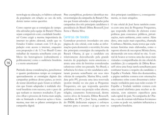 tecnologia na educação, os hábitos culturais Para exemplificar, podemos identificar ma-    dois principais candidatos e, consequente-
     da população em relação ao uso da web, croestratégias da campanha de Barack Oba-           mente, os mais atingidos.
     dentre tantas outras questões.                ma que foram adotadas e readaptadas pelas
                                                   campanhas dos três principais candidatos à   O site oficial de José Serra também conta-
     Como esperar que as estratégias de campa- presidência do Brasil: Dilma Rousseff, José      va com uma área de Perguntas Frequentes,
     nha adotadas pela equipe de Barack Obama Serra e Marina Silva.                             que respondia dúvidas de eleitores como
     sejam compatíveis com a realidade brasilei-                                                políticas para concursos públicos, privati-
     ra? Como exigir a mesma importância da Centrais de boatos                                  zações, meio-ambiente, entre outros. Além
     internet no pleito eleitoral, sendo que os Centralizar possíveis inverdades em uma         disso, uma seção mais específica, chamada
     Estados Unidos contam com 3/4 da po- página do site oficial, com todas as infor-           Combata a Mentira, trazia textos que escla-
     pulação com acesso à internet, enquanto mações para desmentir o ocorrido, foi uma          reciam histórias mais elaboradas, como o
     essa proporção é de 1/3 no Brasil? Como das principais estratégias da campanha de          suposto aborto de sua esposa Mônica Serra,
     trabalhar de maneira semelhante com pú- Barack Obama, já que o candidato era               desmentido em nota oficial no site. A cen-
     blicos tão heterogêneos (culturalmente e relativamente desconhecido pela grande            tral de boatos se tornou uma das áreas mais
     politicamente) como a audiência brasileira maioria da população norte-americana e          visitadas e compartilhadas do site oficial do
16   e a norte-americana?                          atraiu uma série de histórias consideradas   candidato. Já a campanha de Dilma Rous-
                                                   caluniosas sobre seu passado. No Brasil, a   seff criou uma força-tarefa semelhante para
     Partindo destas considerações, percebemos influência foi clara: os três candidatos ado-    combater boatos a respeito da candidata: o
     o quanto perderemos tempo ao comparar taram postura semelhante em seus sites               Espalhe a Verdade. Além dos desmentidos,
     apressadamente as estratégias digitais das oficiais de campanha. Marina Silva, candi-      a página também contava com orientações
     campanhas políticas destes países, ao invés data pelo PV, possuía uma área reservada       a militantes sobre como disseminar a infor-
     de tentar identificar quais foram as influên- (porém tímida) no site para as Perguntas     mação verdadeira para suas redes sociais. O
     cias que foram adaptadas à realidade elei- Frequentes, em que respondia questões           Espalhe a Verdade também contava com
     toral brasileira com sucesso, sem o peso de polêmicas como sua posição sobre aborto,       uma central telefônica para receber as de-
     que tenham os mesmos resultados. É pre- religião, casamento homossexual, dentre            núncias, com números específicos para
     ciso olhar o processo de forma mais ampla, outros alvos de boataria. Dilma Rousseff,       cada capital do país. Na campanha de Oba-
     não se limitando a observar ações e ferra- candidata do PT, e José Serra, candidato        ma, o uso de centrais telefônicas foi intenso
     mentas, mas sim os pilares estratégicos da do PSDB, dedicaram espaços e esforços           e, como se pode ver, também influenciou a
     campanha digital.                             maiores para o assunto – já que eram os      campanha brasileira.
 