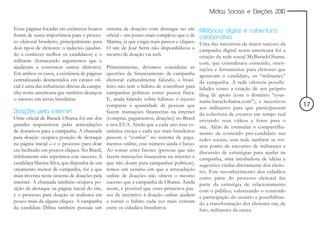 Mídias Sociais e Eleições 2010


Estas páginas focadas em esclarecer boatos     sistema de doações com destaque no site        Militância digital e cobertura
foram de suma importância para o proces-       oficial – um pouco mais complexo que o de      colaborativa
so eleitoral brasileiro, principalmente para   Marina, já que exigia mais passos e cliques.   Uma das iniciativas de maior sucesso da
dois tipos de eleitores: o indeciso (ajudan-   O site de José Serra não disponibilizou o      campanha digital norte-americana foi a
do a conhecer melhor os candidatos) e o        recurso de doação via web.                     criação da rede social MyBarackObama.
militante (fornecendo argumentos que o                                                        com, que centralizava conteúdo, orien-
ajudavam a convencer outros eleitores).        Primeiramente, devemos considerar as           tações e ferramentas para eleitores que
Em ambos os casos, a existência de páginas     questões de financiamento de campanha          apoiavam o candidato, os “militantes”
centralizando desmentidos em caráter ofi-      eleitoral: culturalmente falando, o brasi-     da campanha. A rede oferecia possibi-
cial é uma das influências diretas da campa-   leiro não tem o hábito de contribuir para      lidades como a criação de seu próprio
nha norte-americana que também alcançou        campanhas políticas como pessoa física.        blog de apoio (com o domínio “your-
o sucesso em terras brasileiras.               E, ainda falando sobre hábitos: é injusto      name.barackobama.com”), e incentivos
                                               comparar a quantidade de pessoas que           aos militantes para que participassem
                                                                                                                                          17
Doações pela internet                          fazem transações financeiras na internet       da cobertura de eventos em tempo real
Osite oficial de Barack Obama foi um dos       (compras, pagamentos, doações) no Brasil       enviando seus vídeos e fotos para o
grandes responsáveis pelas arrecadações        e nos EUA. Ainda que a cada ano essa es-       site. Além de estimular o compartilha-
de donativos para a campanha. A chamada        tatística cresça e cada vez mais brasileiros   mento de conteúdo pró-candidato nas
para doação ocupava posição de destaque        passem a “confiar” no sistema de paga-         redes sociais, esta rede também se tor-
na página inicial – e o processo para doar     mentos online, esse número ainda é baixo.      nou ponto de encontro de militantes e
era facilitado em poucos cliques. No Brasil,   Ao somar estes fatores (pessoas que não        discussão de estratégias para ajudar na
infelizmente não repetimos este sucesso. A     fazem transações financeiras na internet e     campanha, uma incubadora de idéias e
candidata Marina Silva, que dispunha de um     que não doam para campanhas políticas),        sugestões vindas diretamente dos eleito-
orçamento menor de campanha, foi a que         temos um cenário em que a arrecadação          res. Este reconhecimento dos cidadãos
mais investiu neste sistema de doações pela    online de doações não obteve o mesmo           como parte do processo eleitoral faz
internet. A chamada também ocupava po-         sucesso que a campanha de Obama. Ainda         parte da estratégia de relacionamento
sição de destaque na página inicial do site,   assim, é possível que estes primeiros pas-     com o público, valorizando o conteúdo
e o processo para doação se realizava em       sos de incentivo à doação online ajudem        e participação do usuário e possibilitan-
pouco mais de alguns cliques. A campanha       a tornar o hábito cada vez mais comum          do a transformação dos eleitores em, de
da candidata Dilma também possuía um           entre os cidadãos brasileiros.                 fato, militantes da causa.
 