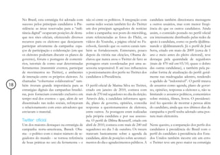 No Brasil, esta estratégia foi adotada com     não só entre os políticos. A integração com     candidata também direcionava mensagens
     sucesso pelos principais candidatos à Pre-     outras redes sociais também fez do Twitter      a outros usuários, mas com menor freqü-
     sidência: as áreas reservadas para a “mili-    um dos principais agregadores de notícias       ência do que os outros candidatos. Ainda
     tância digital” ocupavam posições de desta-    sobre a campanha: nos posts do microblog,       assim, o conteúdo postado no perfil oficial
     que nos sites oficiais, oferecendo diversos    eram referenciadas as fotos do Flickr, os       era intensamente distribuído pelas redes de
     recursos para os eleitores que desejassem      vídeos do Youtube, a página oficial no Fa-      apoio à candidata, como os perfis @dilma-
     participar ativamente da campanha: espa-       cebook, fazendo que os outros canais tam-       narede e @dilmanaweb. Já o perfil de José
     ços de participação e colaboração (em que      bém se fortalecessem. Entretanto, pouco         Serra, criado em maio de 2009 (cerca de 1
     os eleitores poderiam discutir os planos de    depois da vitória nas eleições, Obama de-       ano e meio antes do pleito eleitoral), teve
     governo), fóruns e postagens de comentá-       clarou que nunca usou o Twitter de fato: as     destaque pela quantidade de seguidores
     rios, tutoriais de como usar determinadas      postagens eram coordenadas por uma as-          (mais de 470 mil em 03/10, quase o dobro
     ferramentas (transmitir eventos, participar    sessoria responsável. E até isso influenciou    das outras candidatas), e também pela pe-
     de movimentos no Twitter), e ambientes         o posicionamento dos perfis no Twitter dos      culiar forma de atualização do perfil: geral-
     de interação entre os próprios eleitores. As   candidatos à Presidência.                       mente nas madrugadas adentro, rendendo
     chamadas “coberturas colaborativas” tam-                                                       o apelido de “indormível”. O perfil tratava
18   bém tiveram grande importância para as         O perfil oficial de Marina Silva no Twitter,    de assuntos como agenda, plano de gover-
     estratégias digitais das campanhas brasilei-   criado em janeiro de 2010, contava com          no, opiniões, respostas a eleitores e, não se
     ras, pois forneciam conteúdo exclusivo em      mais de 270 mil seguidores no dia da eleição.   limitando a assuntos políticos, comentários
     tempo real dos eventos – que, além de ser      Através dele, a candidata informava agen-       sobre música, filmes, livros. O presidenci-
     disseminado nas redes sociais, reforçavam      da, plano de governo, opiniões, concedia        ável fez questão de mostrar a pessoa além
     o relacionamento com estes ativadores que      respostas a questionamentos de eleitores,       do candidato, ainda que nos últimos dias de
     enviavam o material.                           entre outros. As postagens eram realizadas      campanha o perfil tenha adotado uma pos-
                                                    pela própria candidata e por sua assesso-       tura mais eleitoreira.
     Twitter oficial                                ria. O perfil de Dilma Rousseff, criado em
     Um dos maiores destaques na estratégia de      abril de 2010, contava com mais de 240 mil      Neste quesito, a comparação dos perfis dos
     campanha norte-americana, Barack Oba-          seguidores no dia 3 de outubro. Os tweets       candidatos à presidência do Brasil com o
     ma - o político com o maior número de se-      tratavam basicamente sobre a agenda da          perfil do candidato à presidência dos Esta-
     guidores do mundo - se tornou referência       candidata, além de posições sobre aconteci-     dos Unidos também incorre em um erro:
     de boas práticas no uso da ferramenta – e      mentos do dia e agradecimentos públicos. A      o Twitter teve um peso maior na estratégia
 