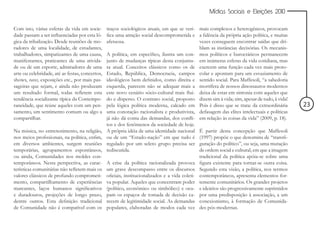 Mídias Sociais e Eleições 2010


Com isto, várias esferas da vida em socie-       traços sociológicos atuais, em que se veri- mais complexos e heterogêneos, provocam
dade passam a ser influenciadas por esta ló-     fica uma atração social descomprometida e a falência da própria ação política, e muitas
gica da tribalização. Desde reuniões de mo-      afetuosa.                                      vezes conseguem encontrar saídas que dri-
radores de uma localidade, de estudantes,                                                       blam as instâncias decisórias. Os mecanis-
trabalhadores, simpatizantes de uma causa,       A política, em específico, ilustra um con- mos políticos e burocráticos permanecem
manifestantes, praticantes de uma ativida-       junto de mudanças típicas desta conjuntu- em inúmeras esferas da vida cotidiana, mas
de ou de um esporte, admiradores de uma          ra atual. Conceitos clássicos como os de exercem uma função cada vez mais proto-
arte ou celebridade, até as festas, concertos,   Estado, República, Democracia, campos colar e apontam para um esvaziamento de
shows, raves, exposições etc., por mais pas-     ideológicos bem definidos, como direita e sentido social. Para Maffesoli, “a sabedoria
sageiras que sejam, e ainda não produzam         esquerda, parecem não se adequar mais a mortífera de nossos dinossauros modernos
um resultado formal, todas refletem esta         este novo cenário sócio-cultural mais flui- deixa de estar em sintonia com aqueles que
tendência socializante típica da Contempo-       do e disperso. O contrato social, proposto dizem sim à vida; sim, apesar de tudo, à vida!
raneidade, que reúne aqueles com um pen-         pela lógica política moderna, calcado em Pois é disso que se trata: da extraordinária        23
samento, um sentimento comum ou algo a           uma conotação racionalista e produtivista, defasagem das elites intelectuais e políticas
compartilhar.                                    já não dá conta das demandas, dos confli- em relação às coisas da vida” (2009, p. 18).
                                                 tos e dos fenômenos da sociedade de hoje.
Na música, no entretenimento, na religião,       A própria idéia de uma identidade nacional É partir desta concepção que Maffesoli
nos meios profissionais, na política, enfim,     ou de um “Estado-nação” em que tudo é (1997) propõe o que denomina de “transfi-
em diversos ambientes, surgem reuniões           regulado por um seleto grupo precisa ser guração do político”, ou seja, uma mutação
temporárias, agrupamentos espontâneos,           rediscutida.                                   de ordem social e cultural, em que a imagem
ou ainda, Comunidades nos moldes con-                                                           tradicional da política apóia-se sobre uma
temporâneos. Nesta perspectiva, as carac-        A crise da política racionalizada provoca figura existente para tornar-se outra coisa.
terísticas comunitárias não refletem mais os     um grave descompasso entre os discursos Segundo esta visão, a política, nos termos
valores clássicos de profundo comprometi-        oficiais, institucionalizados e a vida coleti- contemporâneos, apresenta elementos for-
mento, compartilhamento de experiências          va popular. Aqueles que concentram poder temente comunitários. Os grandes projetos
marcantes, laços humanos significativos          (político, econômico ou simbólico) e ocu- e ideários são progressivamente suprimidos
e duradouros, projeções de longo prazo,          pam os espaços de tomada de decisão ca- por uma predisposição à associação, a um
dentre outros. Esta definição tradicional        recem de legitimidade social. As demandas conexionismo, à formação de Comunida-
de Comunidade não é compatível com os            populares, elaboradas de modos cada vez des pós-modernas.
 