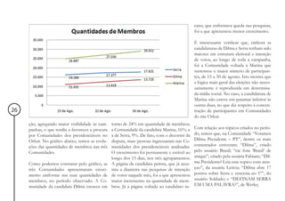 cano, que enfrentava queda nas pesquisas,
                                                                                                foi a que apresentou menor crescimento.

                                                                                                É interessante verificar que, embora as
                                                                                                candidaturas de Dilma e Serra tenham sido
                                                                                                maiores em estrutura eleitoral e intenção
                                                                                                de votos, ao longo de toda a campanha,
                                                                                                foi a Comunidade voltada à Marina que
                                                                                                sustentou o maior número de participan-
                                                                                                tes, de 15 a 30 de agosto. Isto mostra que
                                                                                                a lógica mais geral das eleições não neces-
                                                                                                sariamente é reproduzida em determina-
                                                                                                da mídia social. No caso, a candidatura de
                                                                                                Marina não esteve em patamar inferior às
                                                                                                outras duas, no que diz respeito à concen-
26                                                                                              tração de participantes em Comunidades
                                                                                                do site Orkut.
     ção, agregando maior visibilidade às cam-    torno de 24% em quantidade de membros;
     panhas, o que tendia a favorecer a procura   a Comunidade da candidata Marina, 16%; e      Com relação aos tópicos criados no perío-
     por Comunidades dos presidenciáveis no       a de Serra, 9%. De fato, com o decorrer da    do, temos que, na Comunidade “Votamos
     Orkut. No gráfico abaixo, temos as evolu-    disputa, mais pessoas ingressaram nas Co-     Dilma Presidente – PT”, dentre os mais
     ções das quantidades de membros nas três     munidades dos presidenciáveis analisadas.     comentados estiveram: “Dilma”, criado
     Comunidades.                                 O crescimento foi permanente e estável ao     pelo usuário Brasil; “cai fora ‘Brasil’ de
                                                  longo dos 15 dias, nos três agrupamentos.     araque”, criado pela usuária Fabiane; “Dil-
     Como podemos constatar pelo gráfico, as      A página da candidata petista, que já assu-   ma Presidente? Leia esse topico com aten-
     três Comunidades apresentaram cresci-        mia a dianteira nas pesquisas de intenção     çao”, da usuária Letícia; “Dilma abre 17
     mento uniforme nas suas quantidades de       de votos naquele mês, foi a que apresentou    pontos sobre Serra e venceria no 1º”, do
     membros, no período observado. A Co-         maior incremento na quantidade de mem-        usuário Soldado; e “DEFINAM SERRA
     munidade da candidata Dilma cresceu em       bros. Já a página voltada ao candidato tu-    EM UMA PALAVRA?”, de Werley.
 