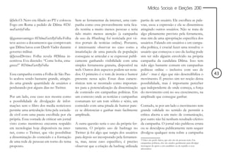 Mídias Sociais e Eleições 2010


@lelo13: Nero era filiado ao PT e colocou     Sem as ferramentas da internet, uma cam-              partiu de um usuário. Ele escolheu as pala-
Fogo em Roma a pedido de Dilma #Dil-          panha como essa provavelmente teria fica-             vras, usou a expressão e ela se disseminou
maFactsbyFolha                                do restrita a muito menos pessoas e teria             atingindo outros usuários. Não se trata de
                                              tido muito menos atenção (a campanha                  algo plenamente previsto pela ferramenta,
@gustavoamigo: #DilmaFactsByFolha Folha       de uso da #hashtag foi noticiada por vá-              mas sim de uma apropriação específica dos
teve acesso a documentos que comprovam        rios portais de notícias online). Portanto,           usuários. Falando em usuários e em campa-
que Dilma lutou com Darth Vader durante       é interessante observar no caso como a                nha política, é crucial fazer uma ressalva: o
governo militar.                              insatisfação de uma parcela da população              usuário que começou o uso da hashtag pode
@JesusDivino: Folha revela #Dilma in-         conseguiu se articular e se expressar publi-          sim ter sido alguém envolvido na própria
centivou Eva dizendo: “Come boba, ema-        camente ganhando visibilidade com uma                 campanha da candidata Dilma. Isso tem
grece!” #DilmaFactsByFolha                    simples ferramenta gratuita, disponível na            sido algo bastante comum em campanhas
                                              web. Outros dois aspectos podem ser nota-             políticas online – inclusive com uso de
Essa campanha contra a Folha de São Pau-      dos. O primeiro é o tom de ironia e humor             fakes3 - mas é algo que não descredibiliza o           43
lo acabou sendo bastante grande, atingin-     presente nessa ação. Essas duas caracte-              movimento. É preciso sim ter noção dessa
do uma grande quantidade de usuários e        rísticas tem se mostrado como importan-               possibilidade, mas é importante perceber
perdurando por alguns dias no Twitter.        tes para a potencialização da disseminação            que independente de onde começa, a força
                                              de conteúdo em campanhas políticas. Em                do movimento está no seu crescimento, na
Por um lado, esse caso nos mostra como        um contexto onde as notícias e campanhas              amplitude que consegue ganhar.
a possibilidade de divulgação de infor-       costumam ter um tom sóbrio e sério, um
mações sem o filtro dos media noticiosos      conteúdo com uma pitada de humor pare-      Contudo, se por um lado o movimento tem
permite uma articulação feita pela socieda-   ce se diferenciar e ganhar mais facilmente  grande validade no sentido de permitir a
de civil com uma pauta escolhida por ela      amplitude.                                  crítica aberta a um meio de comunicação,
própria. Essa vontade de criticar um jornal                                               por outro não há nenhum resultado efetivo
visto como mentiroso encontra respaldo        A outra questão seria o uso da própria fer- da campanha. O jornal não publicou errata
em tecnologias hoje disponíveis na inter-     ramenta. O próprio uso de hashtags no ou se desculpou publicamente nem sequer
net, como o Twitter, que vão possibilitar     Twitter já foi algo que surgiu dos usuários divulgou qualquer nota sobre a campanha
a disseminação do conteúdo e a formação       para depois ser incorporado pela ferramen-
de uma rede de pessoas em torno do tema       ta, mas, nesse caso específico, é preciso 3 Fakes são políticas, eles que não são geralmente para divulgar
                                                                                          campanhas
                                                                                                    perfis falsos,
                                                                                                                    são criados
                                                                                                                                de pessoas reais. Em

proposto.                                     observar que a criação da hashtag utilizada mensagens de apoio a um candidato ou de repúdio a seus
                                                                                                    adversários.
 